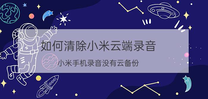 如何清除小米云端录音 小米手机录音没有云备份，误删怎么恢复？